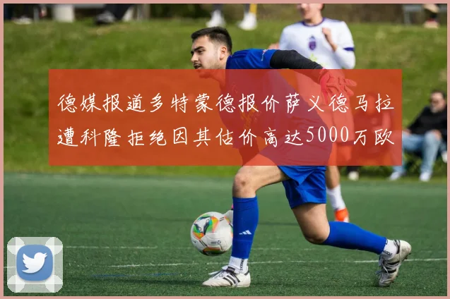 德媒报道多特蒙德报价萨义德马拉遭科隆拒绝因其估价高达5000万欧